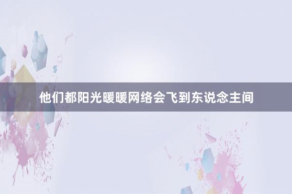 他们都阳光暖暖网络会飞到东说念主间