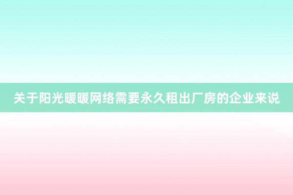 关于阳光暖暖网络需要永久租出厂房的企业来说