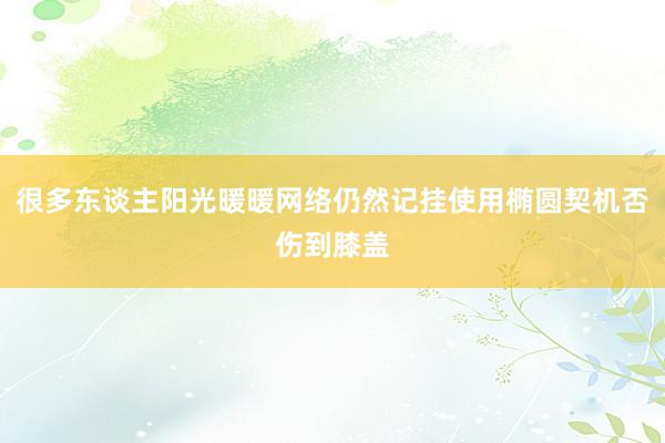 很多东谈主阳光暖暖网络仍然记挂使用椭圆契机否伤到膝盖