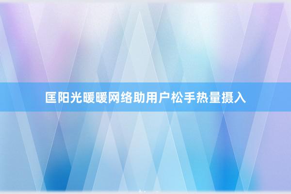 匡阳光暖暖网络助用户松手热量摄入