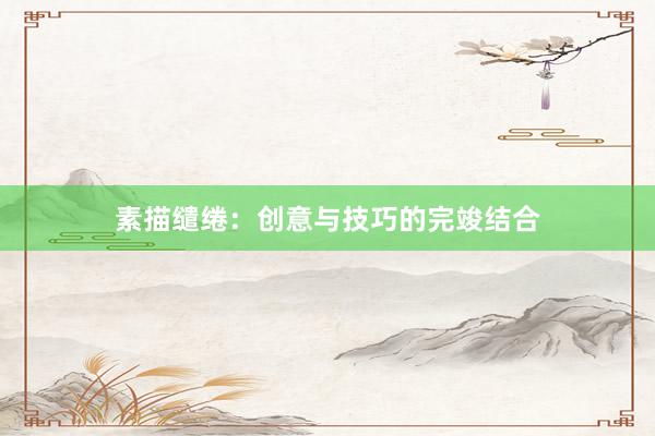 素描缱绻：创意与技巧的完竣结合