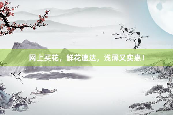 网上买花，鲜花速达，浅薄又实惠！