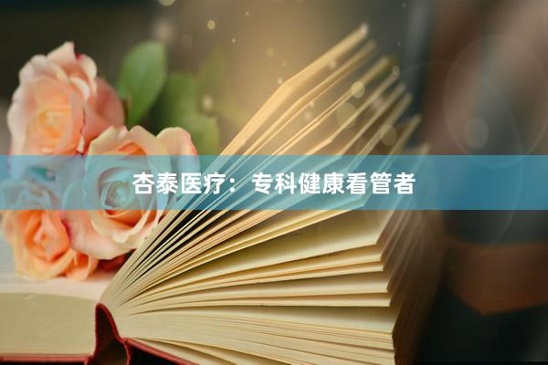 杏泰医疗：专科健康看管者