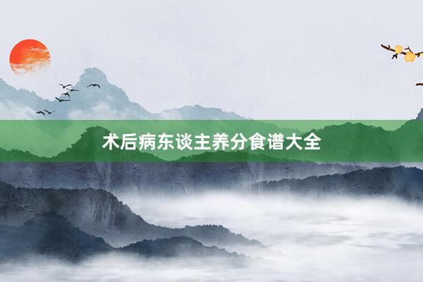 术后病东谈主养分食谱大全