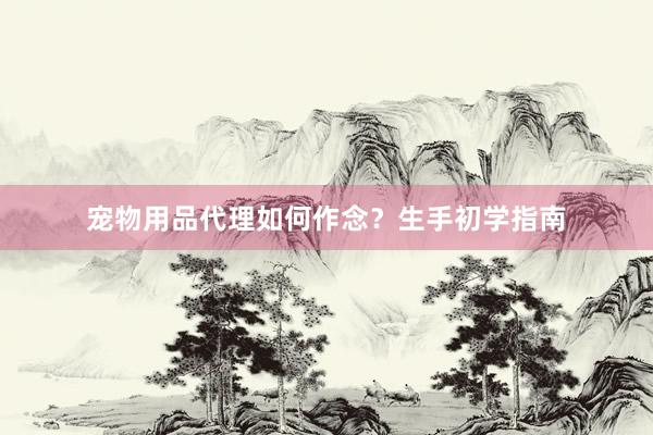 宠物用品代理如何作念？生手初学指南